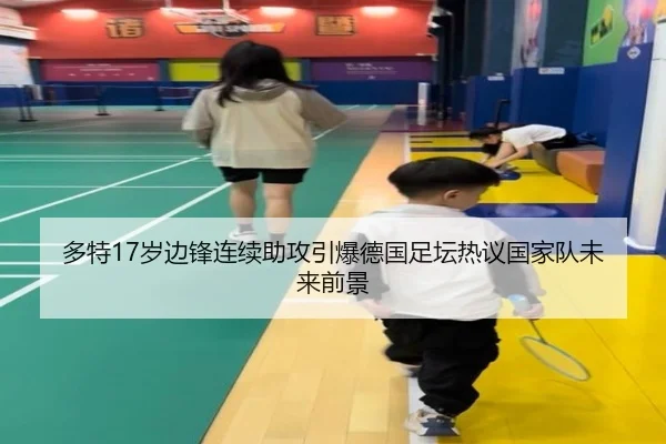 多特17岁边锋连续助攻引爆德国足坛热议国家队未来前景