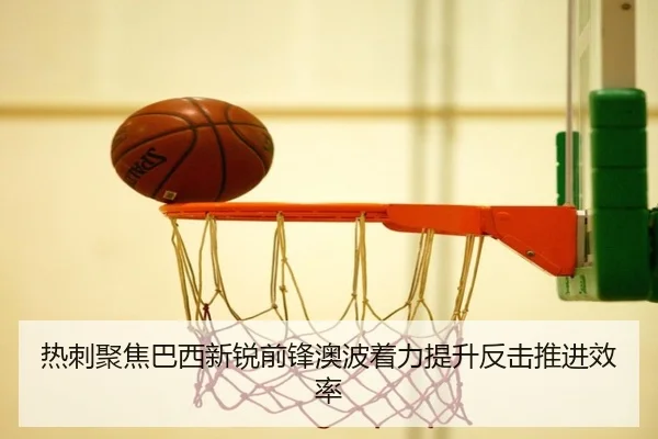 热刺聚焦巴西新锐前锋澳波着力提升反击推进效率