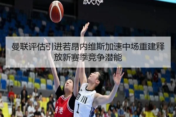 曼联评估引进若昂内维斯加速中场重建释放新赛季竞争潜能