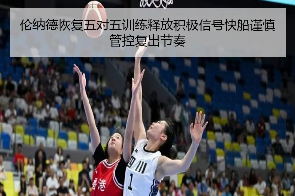 伦纳德恢复五对五训练释放积极信号快船谨慎管控复出节奏